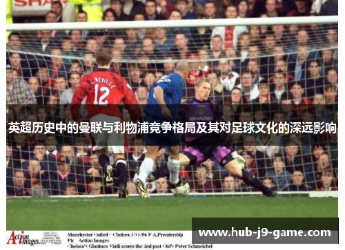 英超历史中的曼联与利物浦竞争格局及其对足球文化的深远影响 英超历史中的曼联与利物浦竞争格局及其对足球文化的深远影响