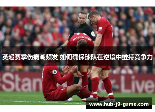 英超赛季伤病潮频发 如何确保球队在逆境中维持竞争力 英超赛季伤病潮频发 如何确保球队在逆境中维持竞争力