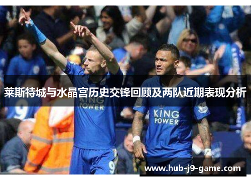 莱斯特城与水晶宫历史交锋回顾及两队近期表现分析 莱斯特城与水晶宫历史交锋回顾及两队近期表现分析