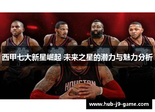 西甲七大新星崛起 未来之星的潜力与魅力分析 西甲七大新星崛起 未来之星的潜力与魅力分析