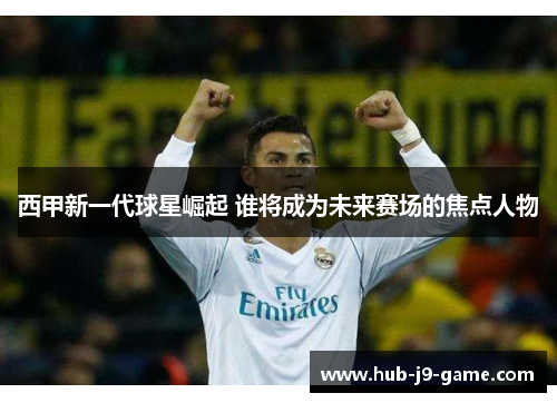 西甲新一代球星崛起 谁将成为未来赛场的焦点人物 西甲新一代球星崛起 谁将成为未来赛场的焦点人物