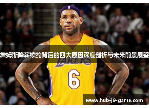 詹姆斯降薪续约背后的四大原因深度剖析与未来前景展望 詹姆斯降薪续约背后的四大原因深度剖析与未来前景展望