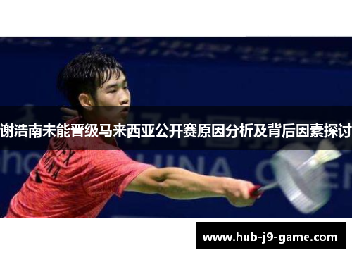 谢浩南未能晋级马来西亚公开赛原因分析及背后因素探讨 谢浩南未能晋级马来西亚公开赛原因分析及背后因素探讨