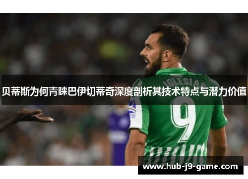 贝蒂斯为何青睐巴伊切蒂奇深度剖析其技术特点与潜力价值 贝蒂斯为何青睐巴伊切蒂奇深度剖析其技术特点与潜力价值