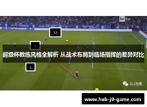 超级杯教练风格全解析 从战术布局到临场指挥的差异对比 超级杯教练风格全解析 从战术布局到临场指挥的差异对比