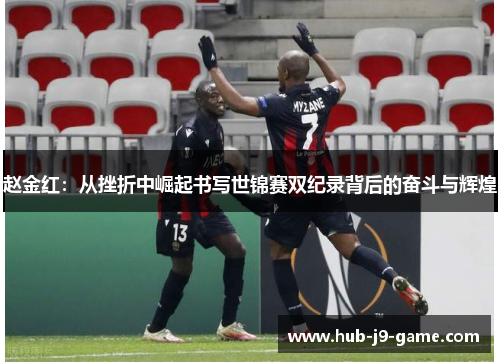 赵金红:从挫折中崛起书写世锦赛双纪录背后的奋斗与辉煌 赵金红:从挫折中崛起书写世锦赛双纪录背后的奋斗与辉煌