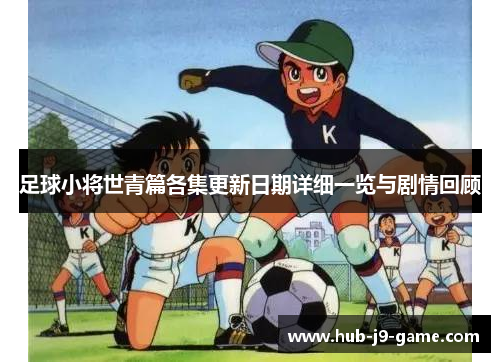 足球小将世青篇各集更新日期详细一览与剧情回顾 足球小将世青篇各集更新日期详细一览与剧情回顾