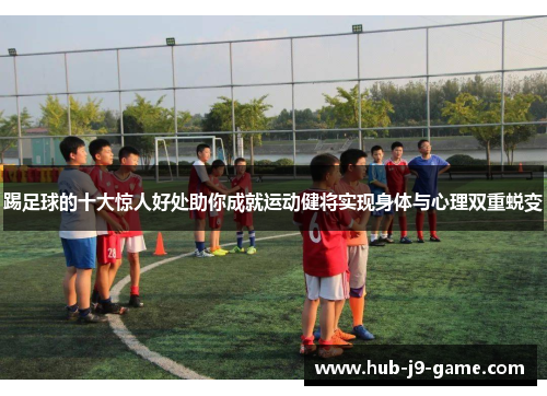 踢足球的十大惊人好处助你成就运动健将实现身体与心理双重蜕变 踢足球的十大惊人好处助你成就运动健将实现身体与心理双重蜕变