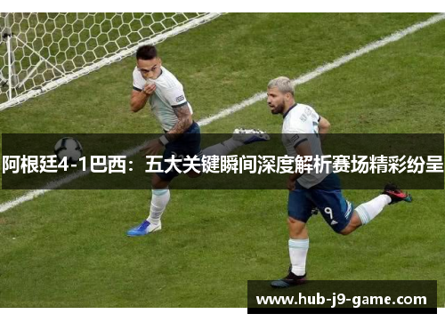 阿根廷4-1巴西:五大关键瞬间深度解析赛场精彩纷呈 阿根廷4-1巴西:五大关键瞬间深度解析赛场精彩纷呈