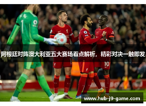 阿根廷对阵澳大利亚五大赛场看点解析,精彩对决一触即发 阿根廷对阵澳大利亚五大赛场看点解析,精彩对决一触即发