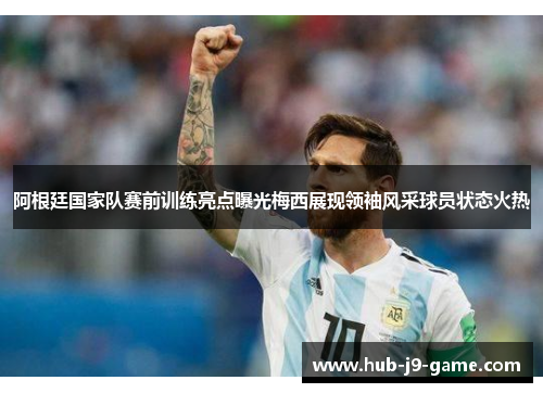 阿根廷国家队赛前训练亮点曝光梅西展现领袖风采球员状态火热 阿根廷国家队赛前训练亮点曝光梅西展现领袖风采球员状态火热