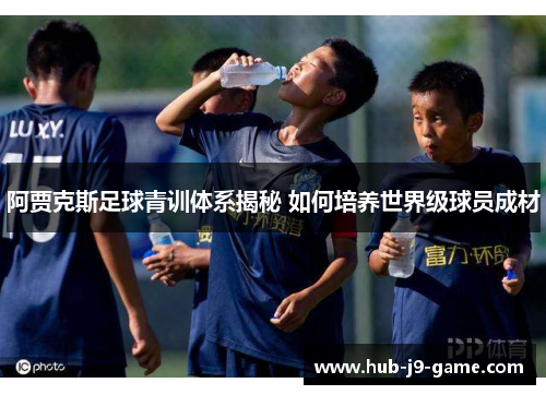 阿贾克斯足球青训体系揭秘 如何培养世界级球员成材