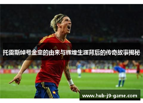 托雷斯绰号金童的由来与辉煌生涯背后的传奇故事揭秘