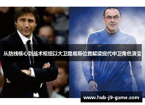 从防线核心到战术枢纽以大卫路易斯位置解读现代中卫角色演变 从防线核心到战术枢纽以大卫路易斯位置解读现代中卫角色演变
