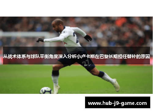 从战术体系与球队平衡角度深入分析小卢卡斯在巴黎长期担任替补的原因 从战术体系与球队平衡角度深入分析小卢卡斯在巴黎长期担任替补的原因