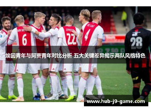 埃因青年与阿贾青年对比分析 五大关键差异揭示两队风格特色 埃因青年与阿贾青年对比分析 五大关键差异揭示两队风格特色