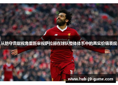 从防守贡献视角重新审视萨拉赫在球队整体体系中的真实价值表现